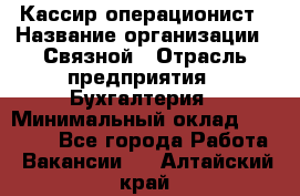 Кассир-операционист › Название организации ­ Связной › Отрасль предприятия ­ Бухгалтерия › Минимальный оклад ­ 35 000 - Все города Работа » Вакансии   . Алтайский край